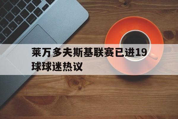 莱万多夫斯基联赛已进19球球迷热议(莱万多夫斯基几号球衣)|EG电子入口